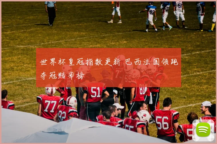 世界杯皇冠指数更新 巴西法国领跑夺冠赔率榜