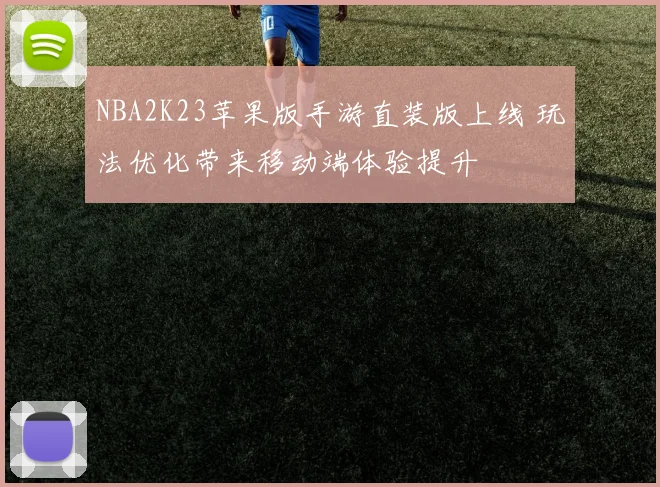 NBA2K23苹果版手游直装版上线 玩法优化带来移动端体验提升
