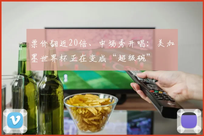 票价翻近20倍、中场秀开唱：美加墨世界杯正在变成“超级碗”