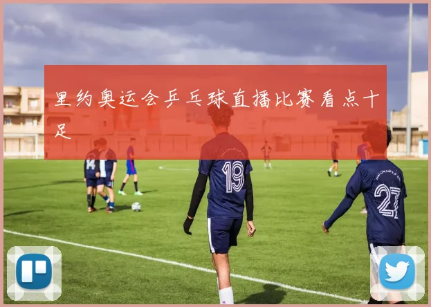 里约奥运会乒乓球直播比赛看点十足