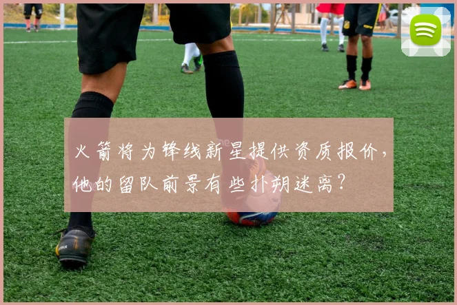 火箭将为锋线新星提供资质报价,他的留队前景有些扑朔迷离?