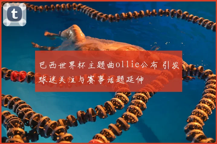 巴西世界杯主题曲ollie公布 引发球迷关注与赛事话题延伸