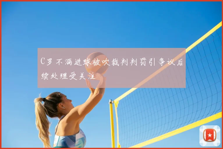 C罗不满进球被吹裁判判罚引争议后续处理受关注