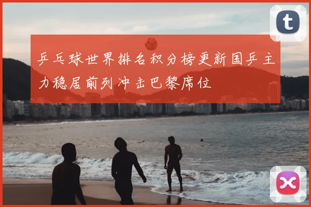 乒乓球世界排名积分榜更新国乒主力稳居前列冲击巴黎席位