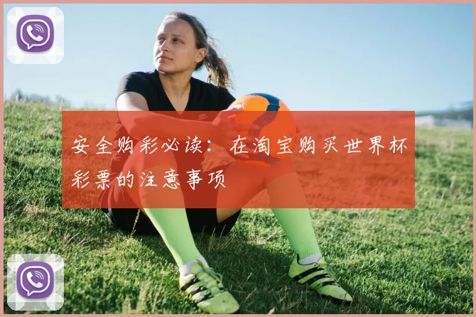 安全购彩必读:在淘宝购买世界杯彩票的注意事项