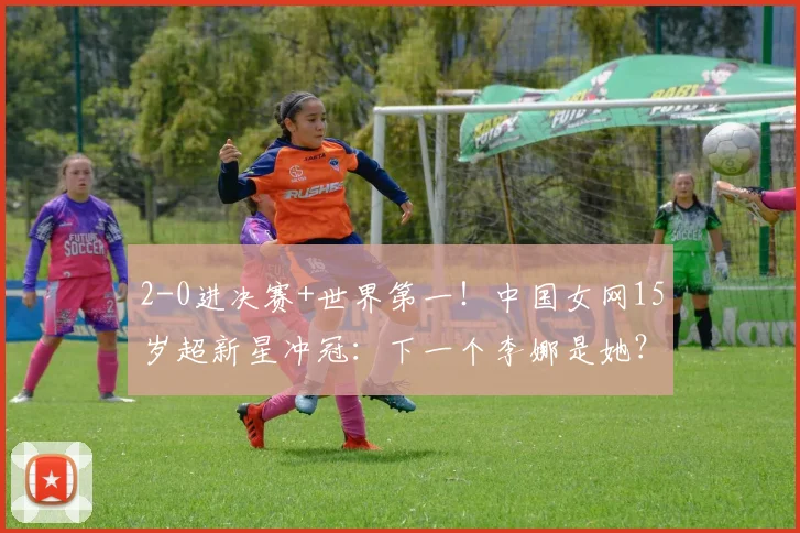 2-0进决赛+世界第一!中国女网15岁超新星冲冠:下一个李娜是她?