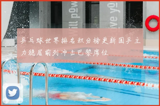 乒乓球世界排名积分榜更新国乒主力稳居前列冲击巴黎席位