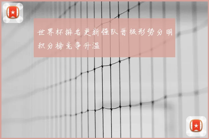 世界杯排名更新强队晋级形势分明积分榜竞争升温