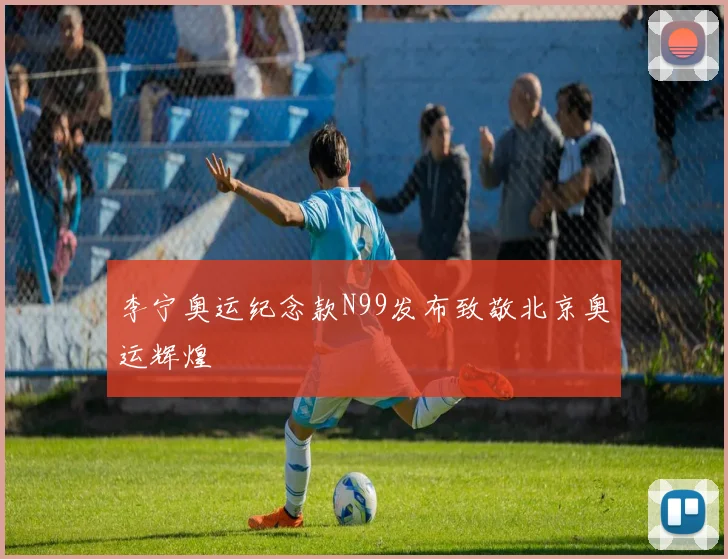 李宁奥运纪念款N99发布致敬北京奥运辉煌