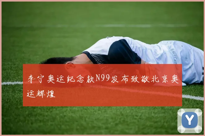 李宁奥运纪念款N99发布致敬北京奥运辉煌