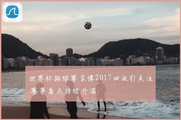 世界杯排球赛录像2017回放引关注 赛事看点持续升温
