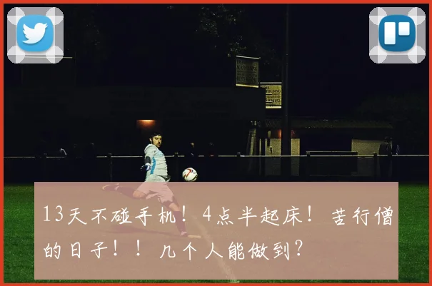 13天不碰手机！4点半起床！苦行僧的日子！！几个人能做到？