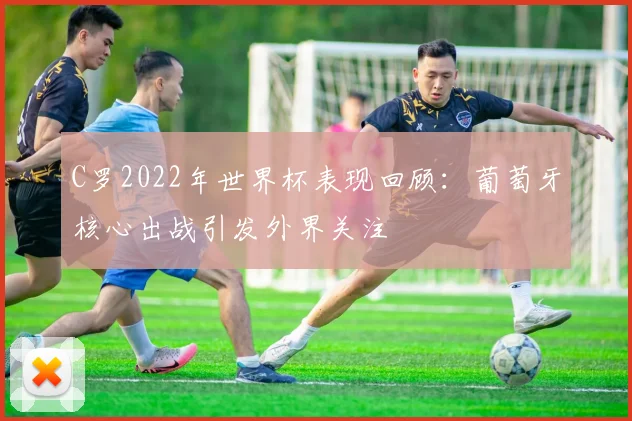C罗2022年世界杯表现回顾：葡萄牙核心出战引发外界关注