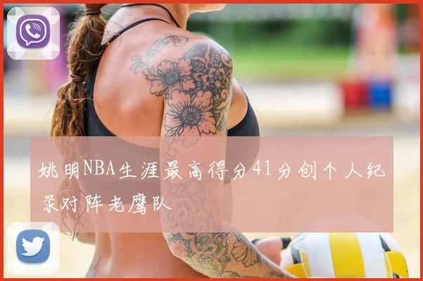 姚明NBA生涯最高得分41分创个人纪录对阵老鹰队