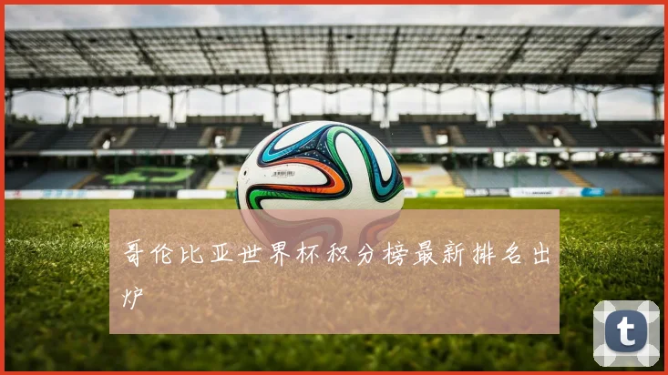 哥伦比亚世界杯积分榜最新排名出炉