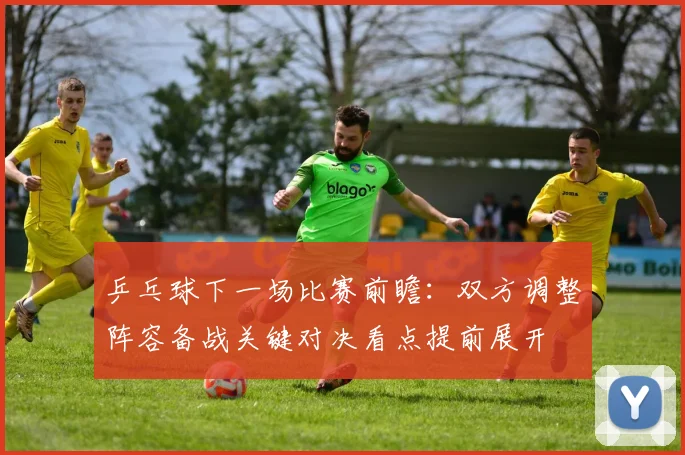 乒乓球下一场比赛前瞻:双方调整阵容备战关键对决看点提前展开