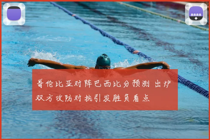 哥伦比亚对阵巴西比分预测 出炉 双方攻防对抗引发胜负看点