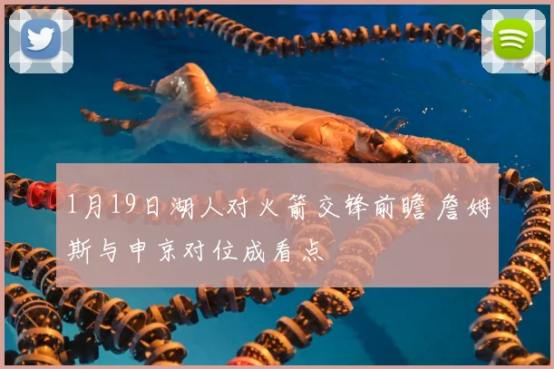 1月19日湖人对火箭交锋前瞻 詹姆斯与申京对位成看点