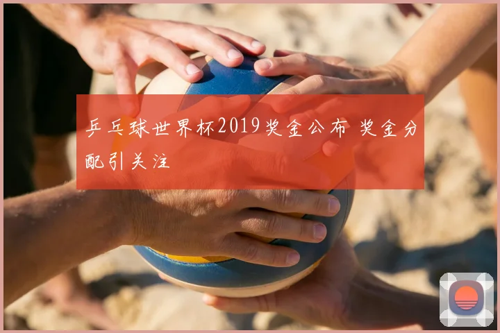 乒乓球世界杯2019奖金公布 奖金分配引关注