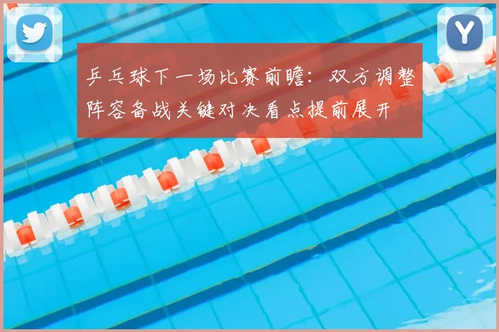 乒乓球下一场比赛前瞻:双方调整阵容备战关键对决看点提前展开