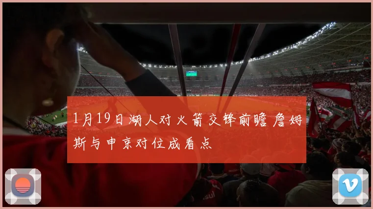 1月19日湖人对火箭交锋前瞻 詹姆斯与申京对位成看点