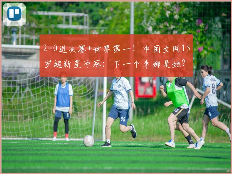 2-0进决赛+世界第一！中国女网15岁超新星冲冠：下一个李娜是她？