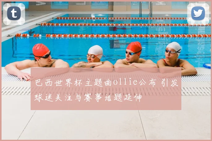 巴西世界杯主题曲ollie公布 引发球迷关注与赛事话题延伸