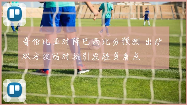 哥伦比亚对阵巴西比分预测 出炉 双方攻防对抗引发胜负看点